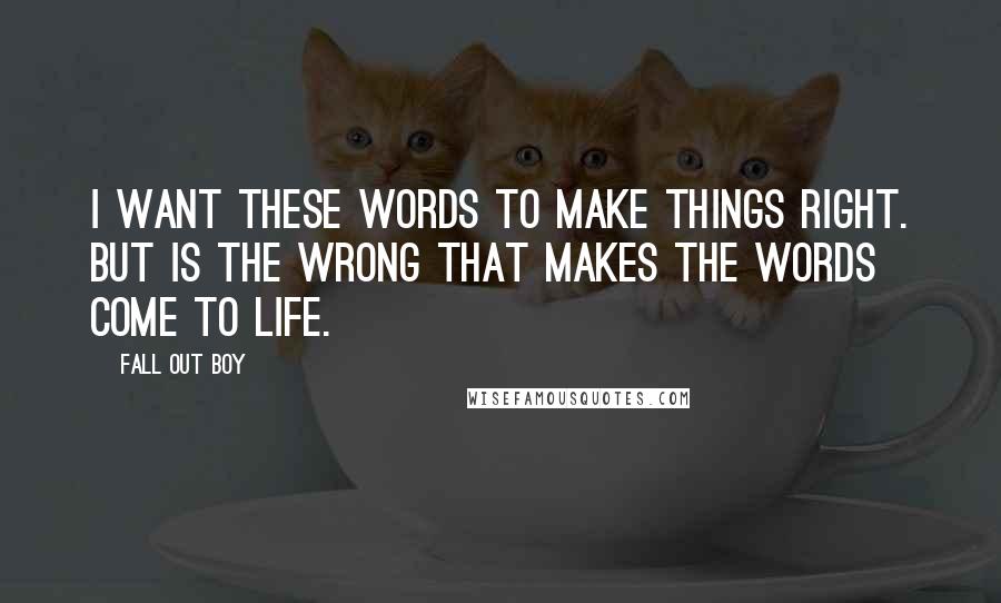 Fall Out Boy Quotes: I want these words to make things right. But is the wrong that makes the words come to life.