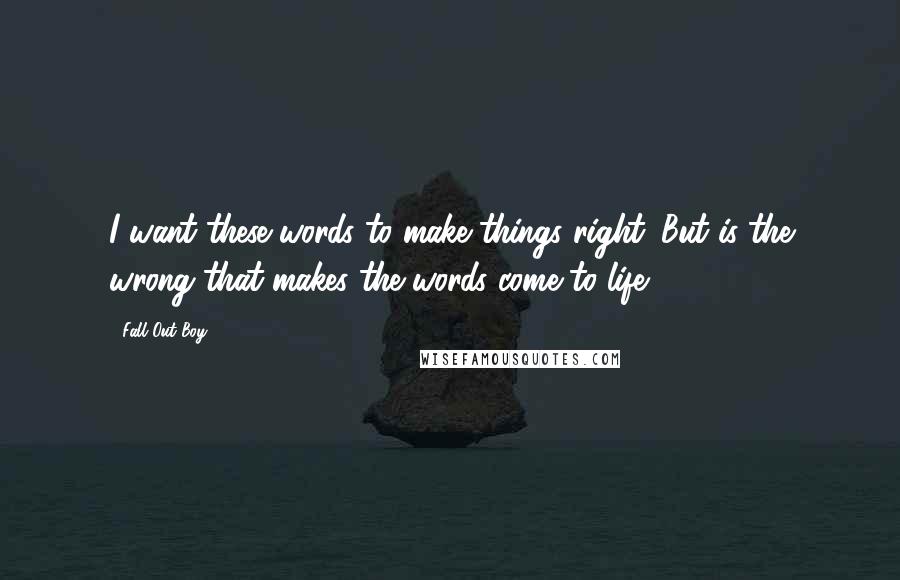 Fall Out Boy Quotes: I want these words to make things right. But is the wrong that makes the words come to life.