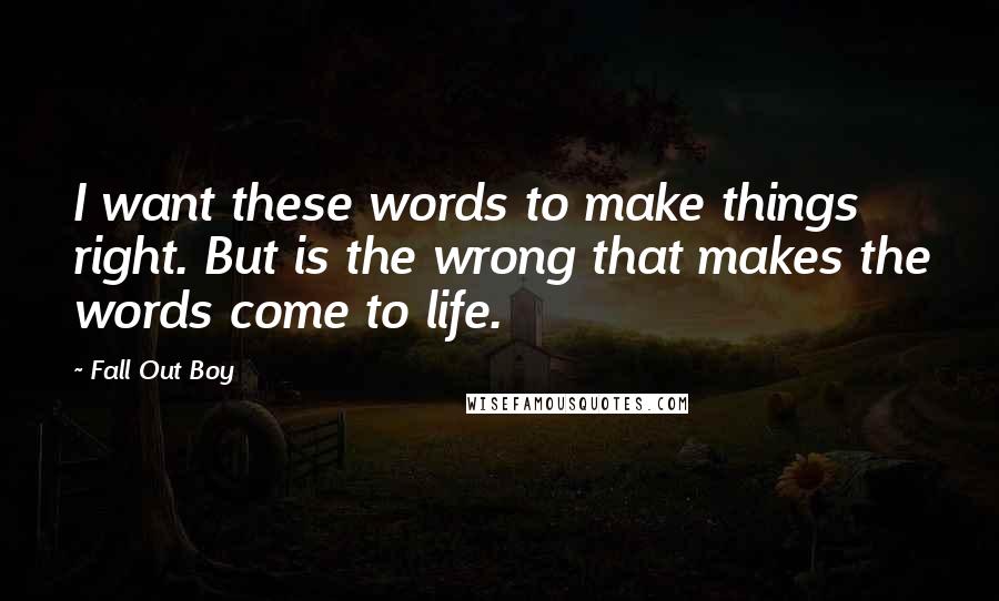 Fall Out Boy Quotes: I want these words to make things right. But is the wrong that makes the words come to life.