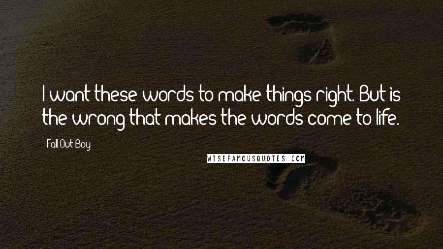 Fall Out Boy Quotes: I want these words to make things right. But is the wrong that makes the words come to life.