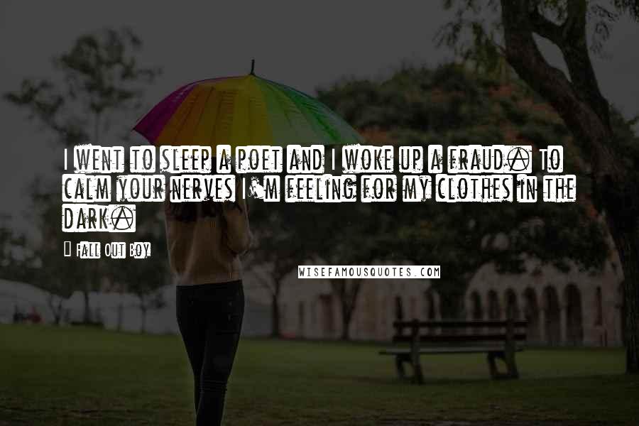 Fall Out Boy Quotes: I went to sleep a poet and I woke up a fraud. To calm your nerves I'm feeling for my clothes in the dark.