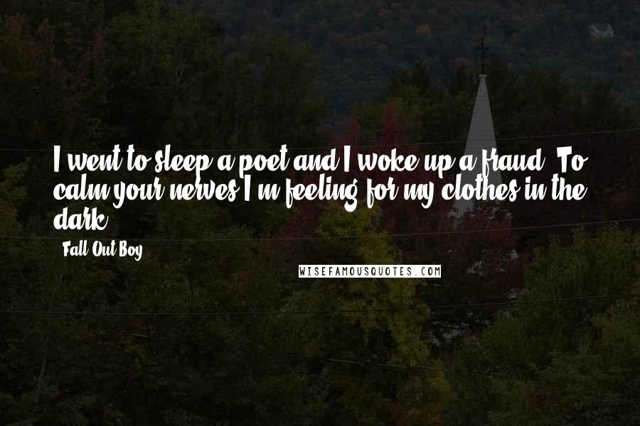 Fall Out Boy Quotes: I went to sleep a poet and I woke up a fraud. To calm your nerves I'm feeling for my clothes in the dark.