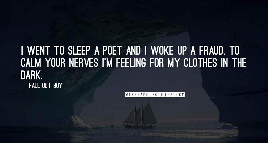 Fall Out Boy Quotes: I went to sleep a poet and I woke up a fraud. To calm your nerves I'm feeling for my clothes in the dark.