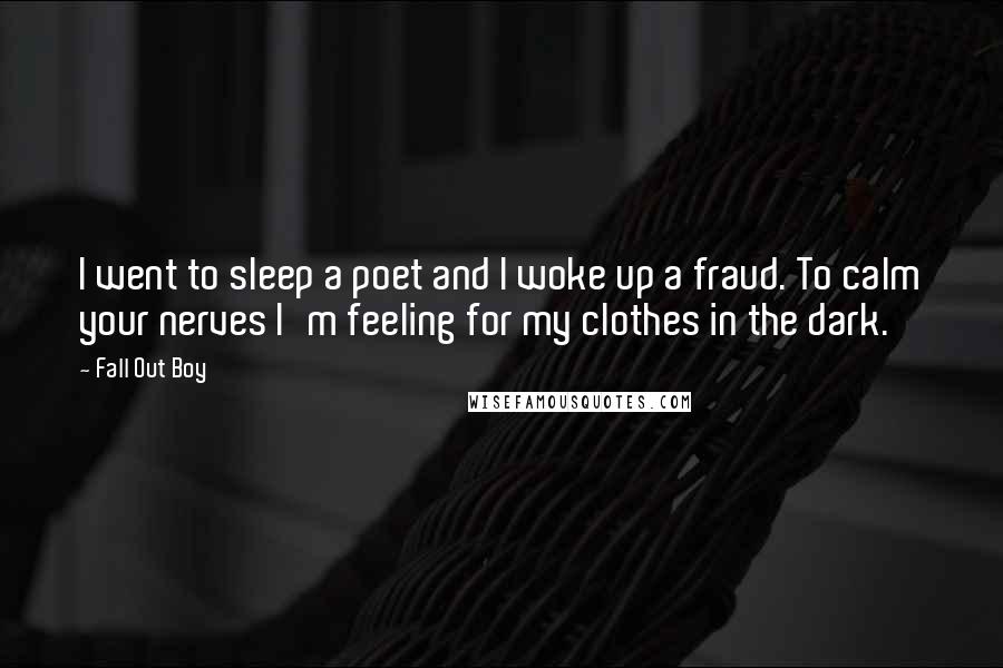 Fall Out Boy Quotes: I went to sleep a poet and I woke up a fraud. To calm your nerves I'm feeling for my clothes in the dark.