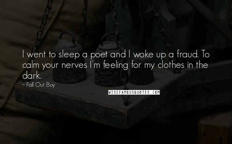 Fall Out Boy Quotes: I went to sleep a poet and I woke up a fraud. To calm your nerves I'm feeling for my clothes in the dark.