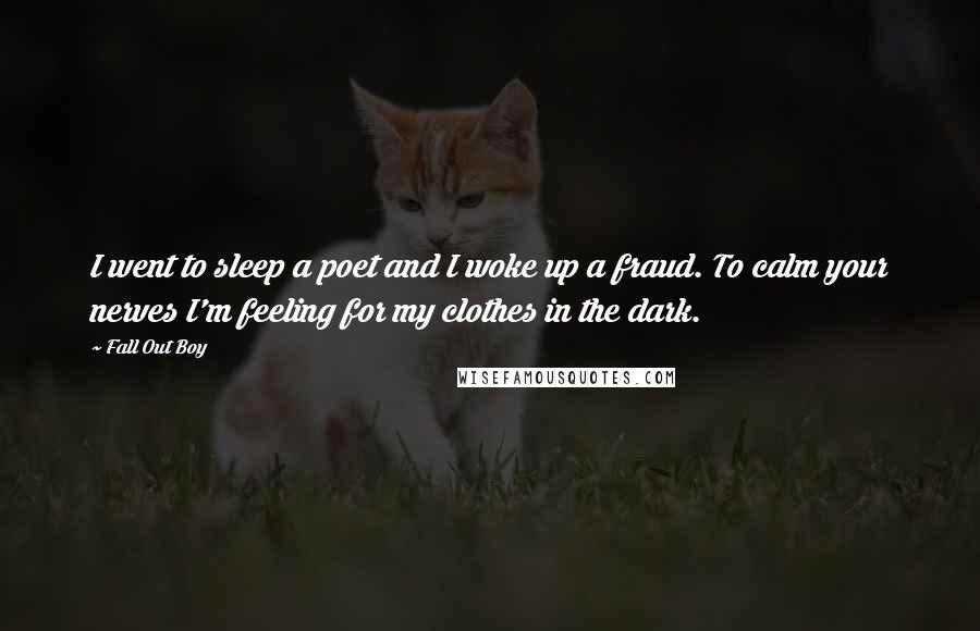 Fall Out Boy Quotes: I went to sleep a poet and I woke up a fraud. To calm your nerves I'm feeling for my clothes in the dark.