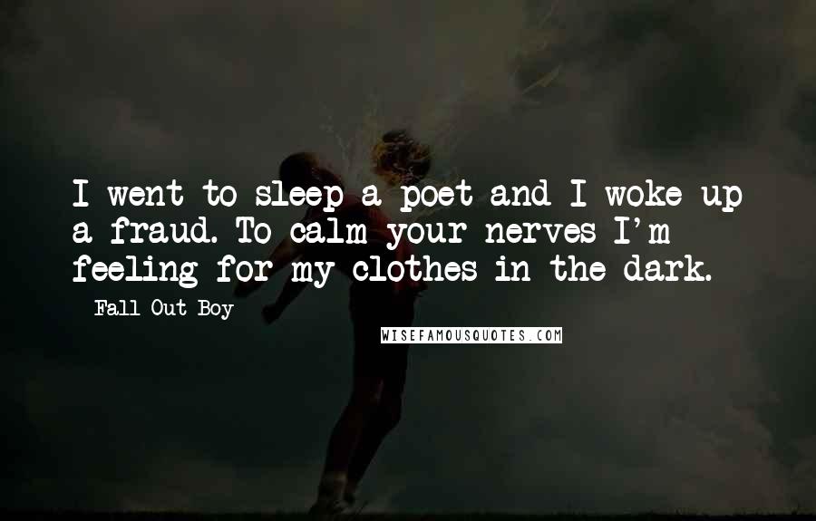 Fall Out Boy Quotes: I went to sleep a poet and I woke up a fraud. To calm your nerves I'm feeling for my clothes in the dark.