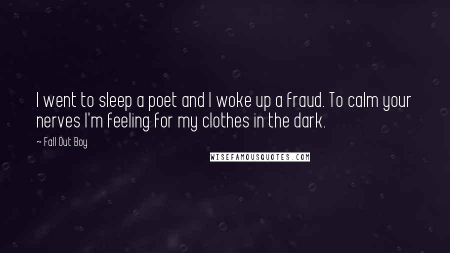 Fall Out Boy Quotes: I went to sleep a poet and I woke up a fraud. To calm your nerves I'm feeling for my clothes in the dark.