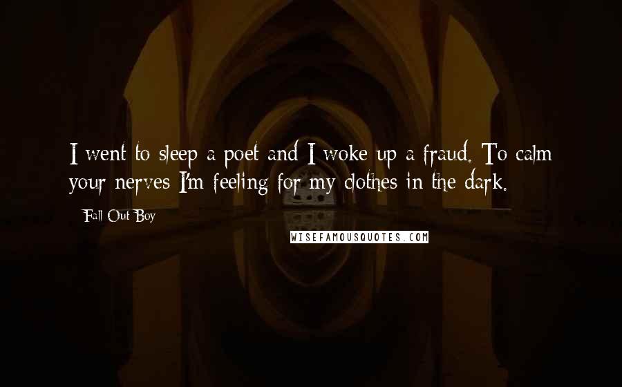 Fall Out Boy Quotes: I went to sleep a poet and I woke up a fraud. To calm your nerves I'm feeling for my clothes in the dark.