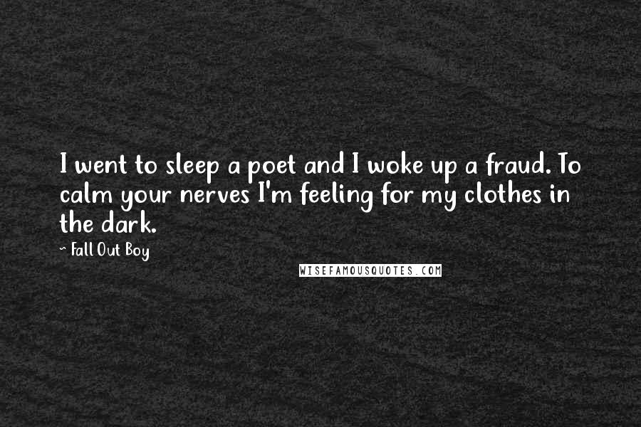 Fall Out Boy Quotes: I went to sleep a poet and I woke up a fraud. To calm your nerves I'm feeling for my clothes in the dark.