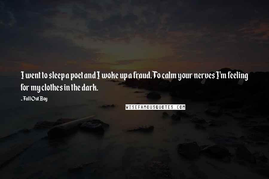 Fall Out Boy Quotes: I went to sleep a poet and I woke up a fraud. To calm your nerves I'm feeling for my clothes in the dark.