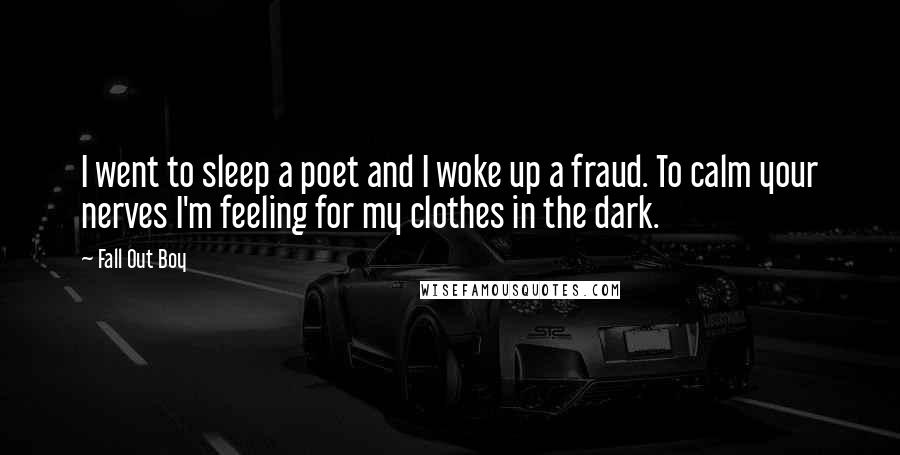 Fall Out Boy Quotes: I went to sleep a poet and I woke up a fraud. To calm your nerves I'm feeling for my clothes in the dark.