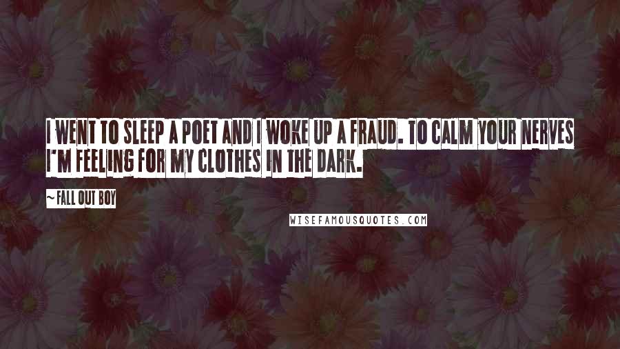 Fall Out Boy Quotes: I went to sleep a poet and I woke up a fraud. To calm your nerves I'm feeling for my clothes in the dark.