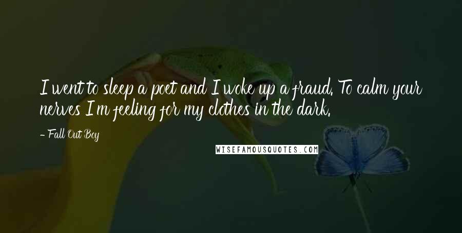 Fall Out Boy Quotes: I went to sleep a poet and I woke up a fraud. To calm your nerves I'm feeling for my clothes in the dark.