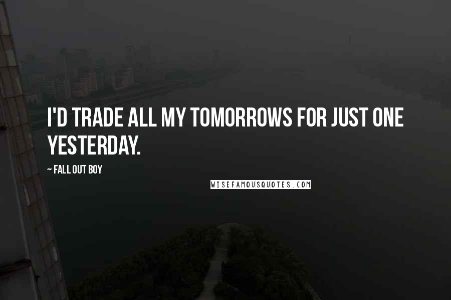 Fall Out Boy Quotes: I'd trade all my tomorrows for just one yesterday.