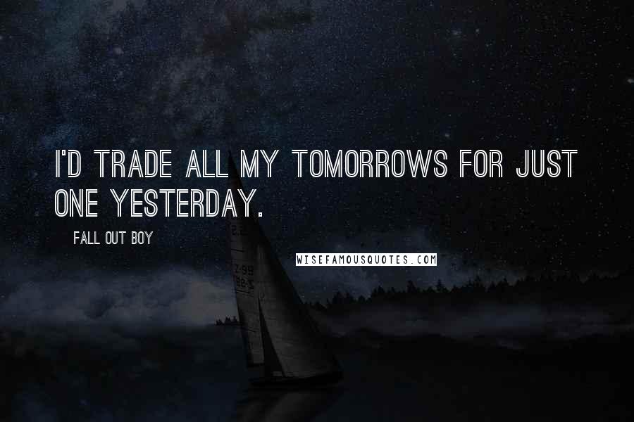 Fall Out Boy Quotes: I'd trade all my tomorrows for just one yesterday.