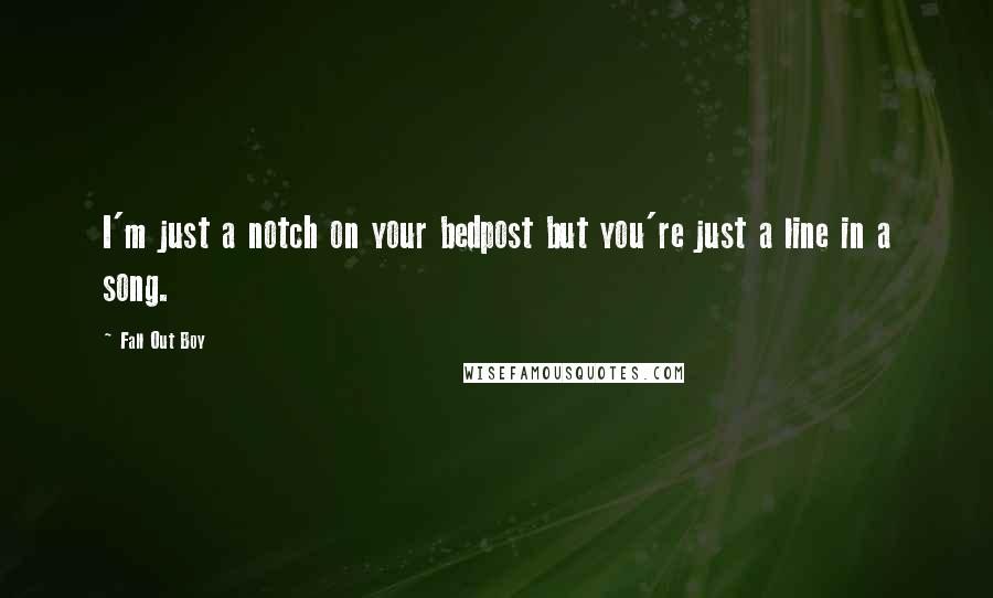 Fall Out Boy Quotes: I'm just a notch on your bedpost but you're just a line in a song.