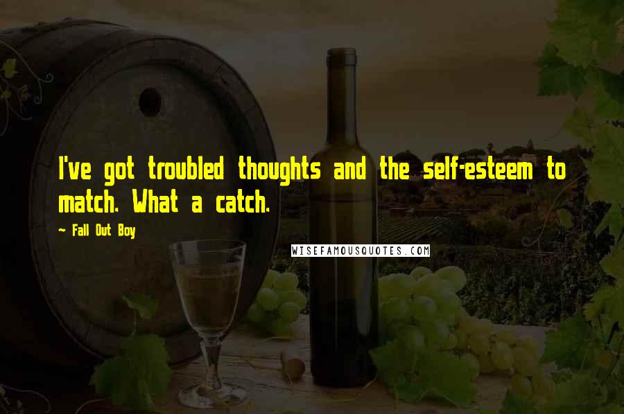 Fall Out Boy Quotes: I've got troubled thoughts and the self-esteem to match. What a catch.