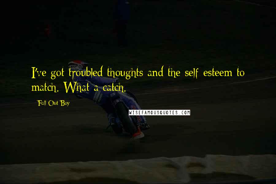 Fall Out Boy Quotes: I've got troubled thoughts and the self-esteem to match. What a catch.