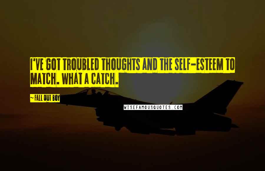 Fall Out Boy Quotes: I've got troubled thoughts and the self-esteem to match. What a catch.