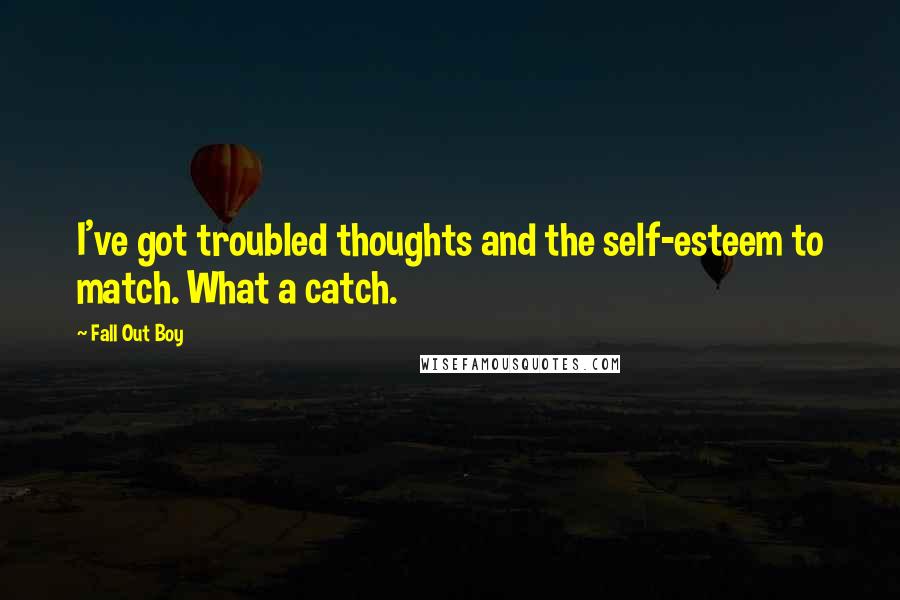 Fall Out Boy Quotes: I've got troubled thoughts and the self-esteem to match. What a catch.