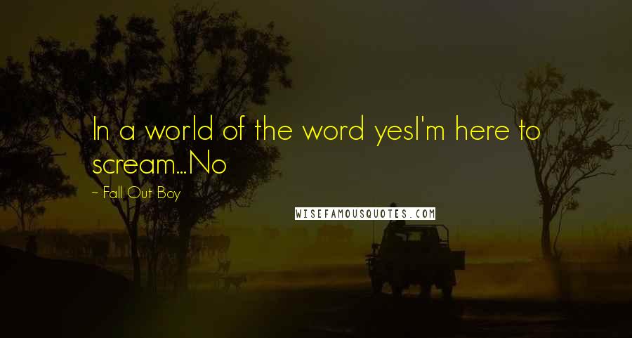 Fall Out Boy Quotes: In a world of the word yesI'm here to scream...No