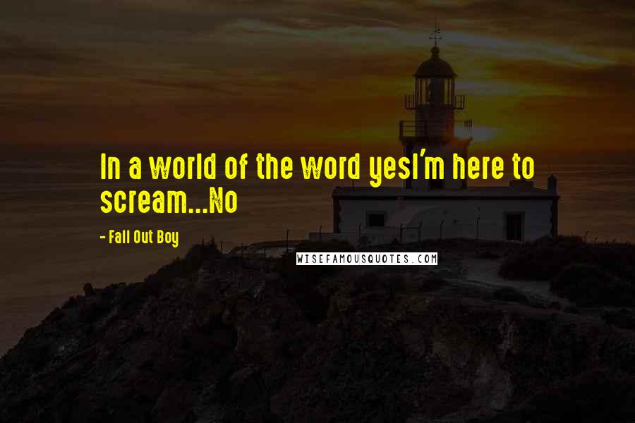 Fall Out Boy Quotes: In a world of the word yesI'm here to scream...No