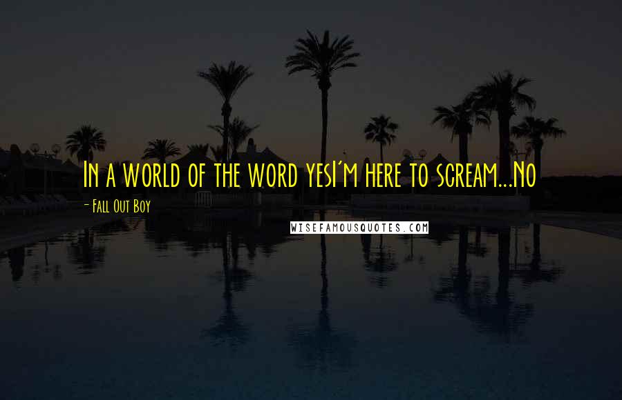 Fall Out Boy Quotes: In a world of the word yesI'm here to scream...No