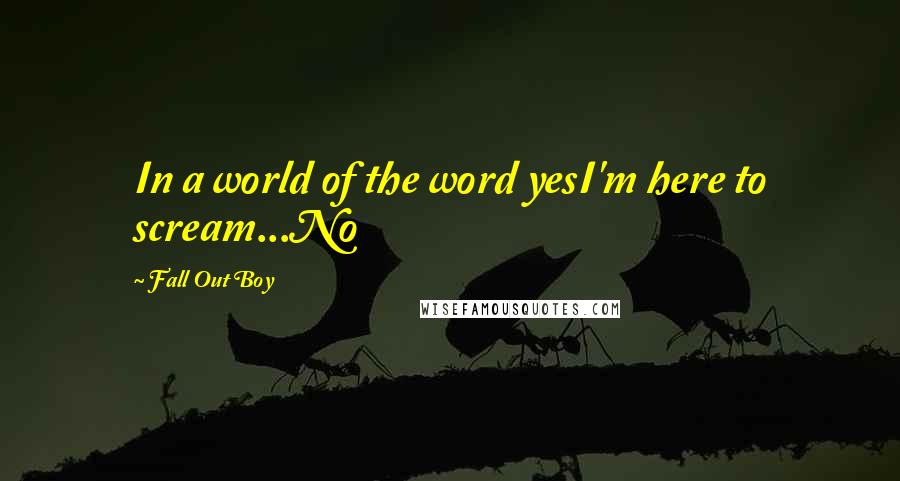 Fall Out Boy Quotes: In a world of the word yesI'm here to scream...No