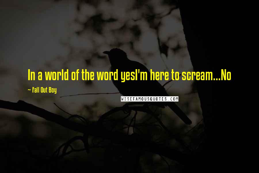 Fall Out Boy Quotes: In a world of the word yesI'm here to scream...No