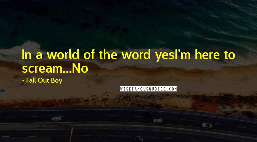 Fall Out Boy Quotes: In a world of the word yesI'm here to scream...No