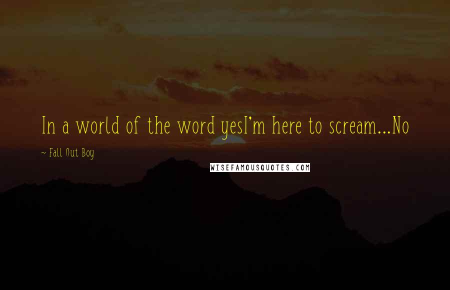 Fall Out Boy Quotes: In a world of the word yesI'm here to scream...No