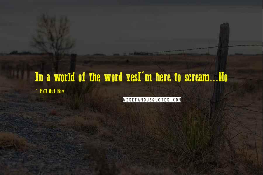 Fall Out Boy Quotes: In a world of the word yesI'm here to scream...No