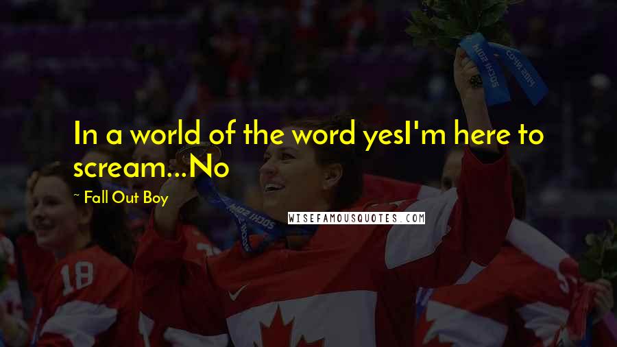 Fall Out Boy Quotes: In a world of the word yesI'm here to scream...No