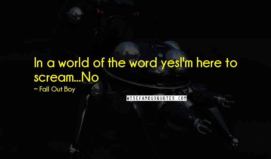 Fall Out Boy Quotes: In a world of the word yesI'm here to scream...No