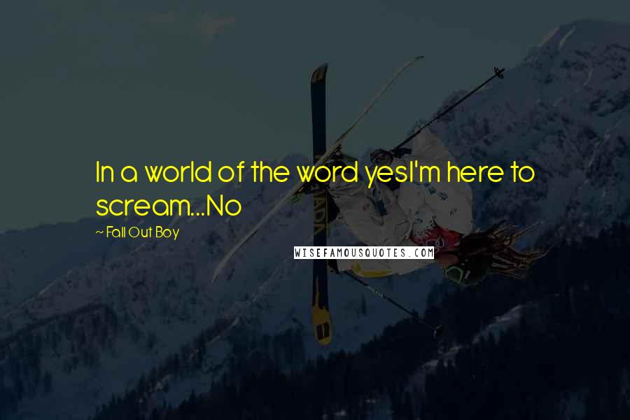 Fall Out Boy Quotes: In a world of the word yesI'm here to scream...No