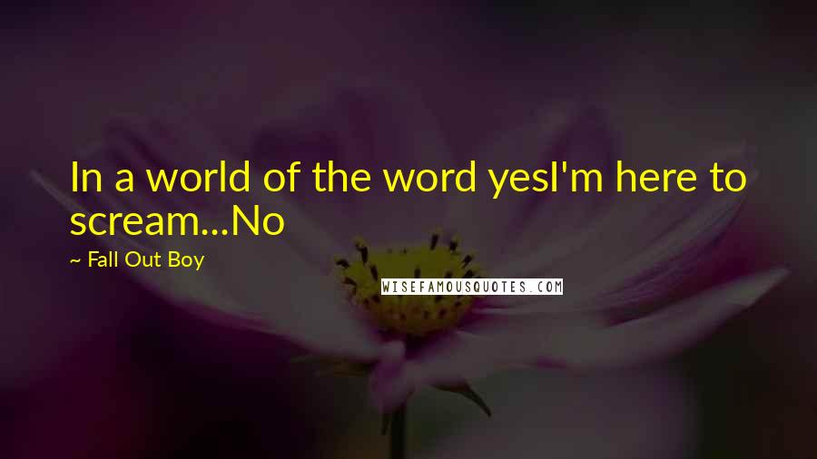 Fall Out Boy Quotes: In a world of the word yesI'm here to scream...No