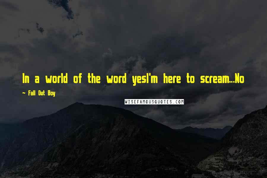 Fall Out Boy Quotes: In a world of the word yesI'm here to scream...No