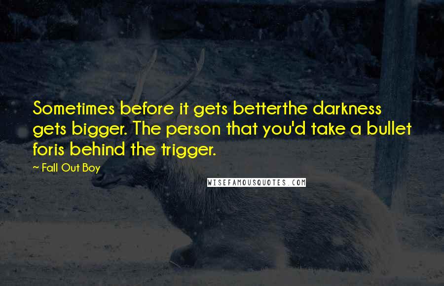 Fall Out Boy Quotes: Sometimes before it gets betterthe darkness gets bigger. The person that you'd take a bullet foris behind the trigger.