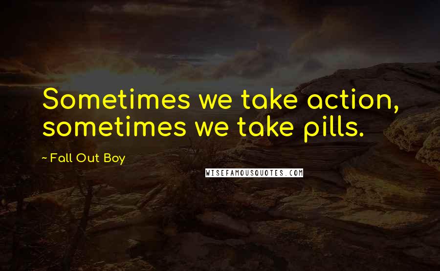 Fall Out Boy Quotes: Sometimes we take action, sometimes we take pills.