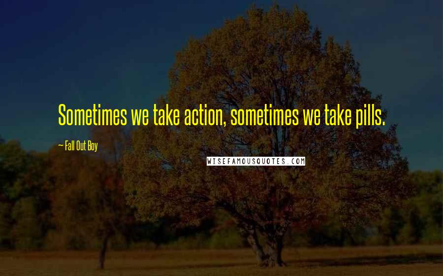 Fall Out Boy Quotes: Sometimes we take action, sometimes we take pills.