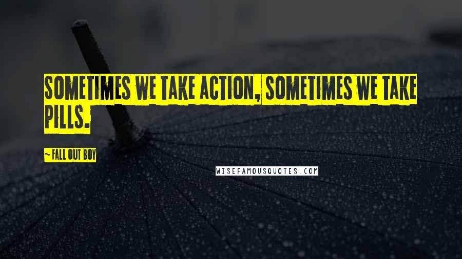 Fall Out Boy Quotes: Sometimes we take action, sometimes we take pills.