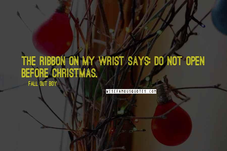 Fall Out Boy Quotes: The ribbon on my wrist says: Do not open before Christmas.