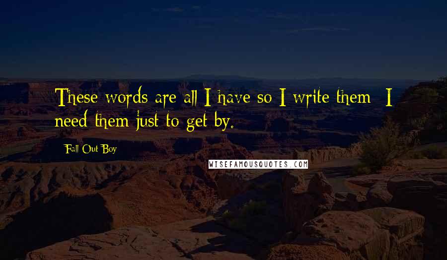 Fall Out Boy Quotes: These words are all I have so I write them- I need them just to get by.