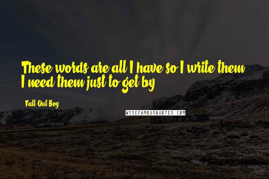 Fall Out Boy Quotes: These words are all I have so I write them- I need them just to get by.