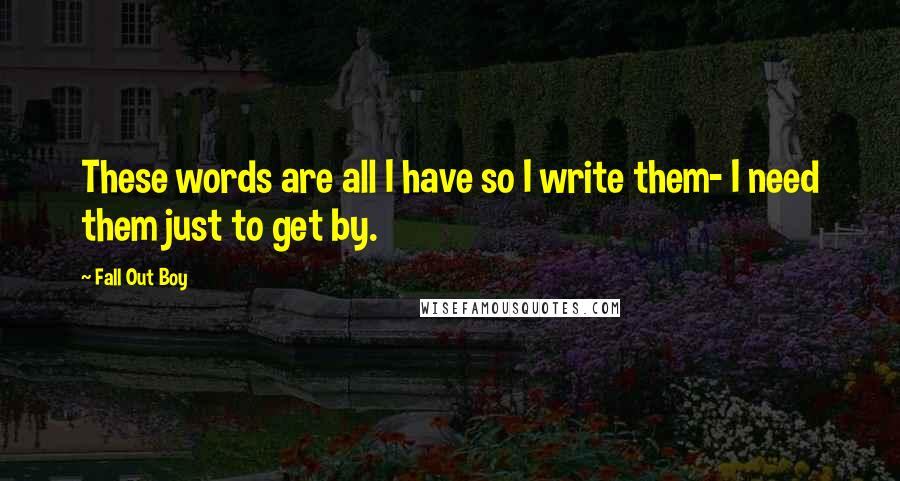 Fall Out Boy Quotes: These words are all I have so I write them- I need them just to get by.