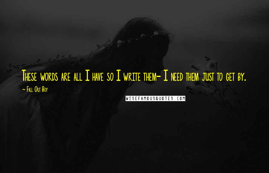 Fall Out Boy Quotes: These words are all I have so I write them- I need them just to get by.