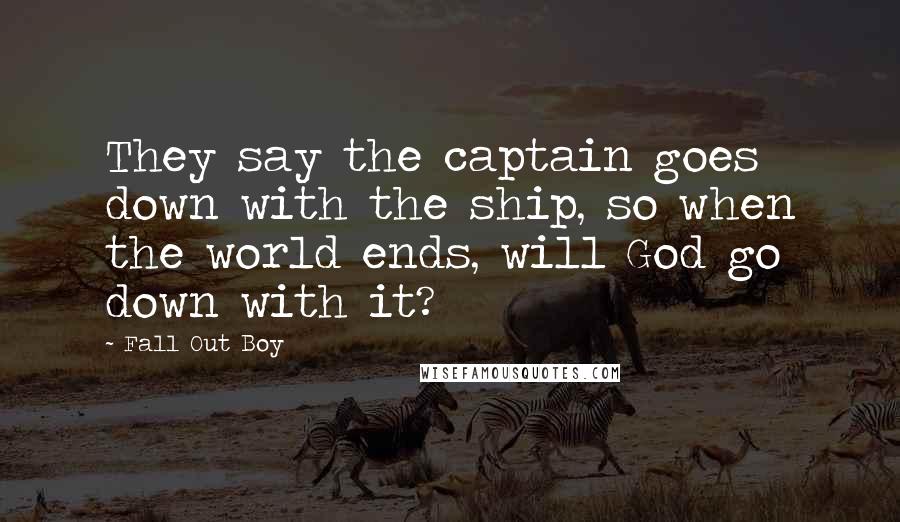 Fall Out Boy Quotes: They say the captain goes down with the ship, so when the world ends, will God go down with it?