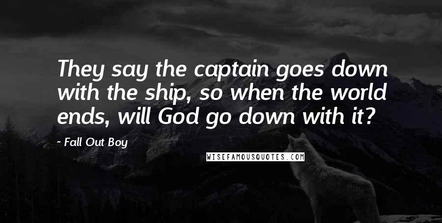 Fall Out Boy Quotes: They say the captain goes down with the ship, so when the world ends, will God go down with it?