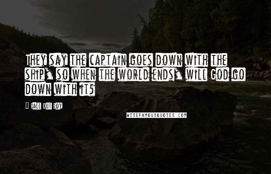 Fall Out Boy Quotes: They say the captain goes down with the ship, so when the world ends, will God go down with it?